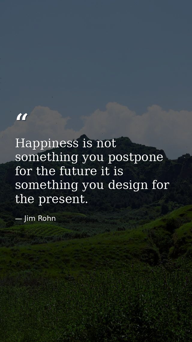 Happiness is not something you postpone for the future it is something you design for the present. — Jim Rohn