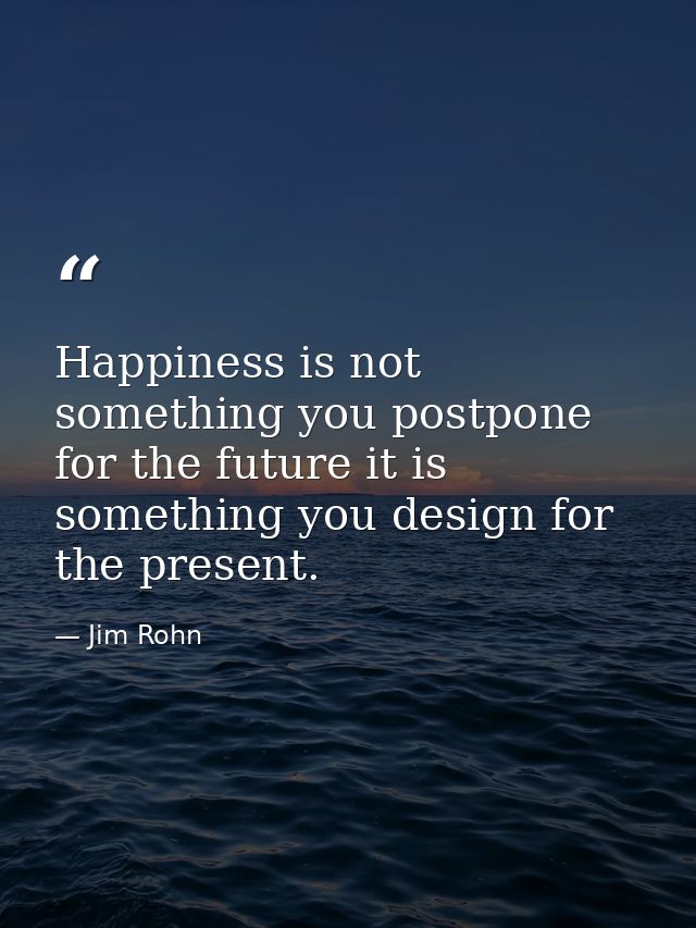 Happiness is not something you postpone for the future it is something you design for the present. — Jim Rohn