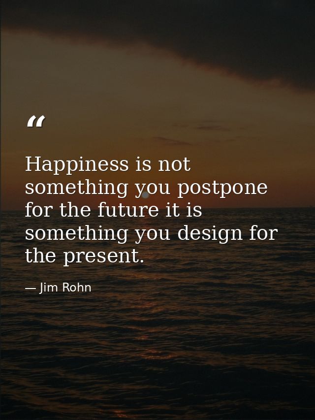 Happiness is not something you postpone for the future it is something you design for the present. — Jim Rohn