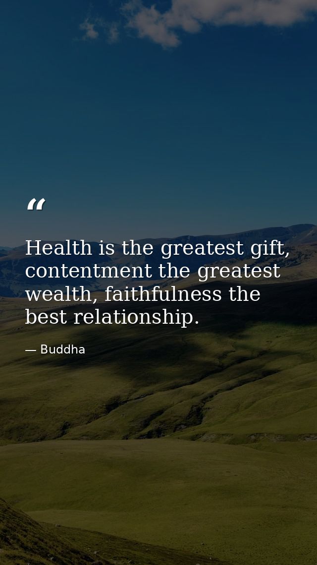 Health is the greatest gift, contentment the greatest wealth, faithfulness the best relationship. — Buddha