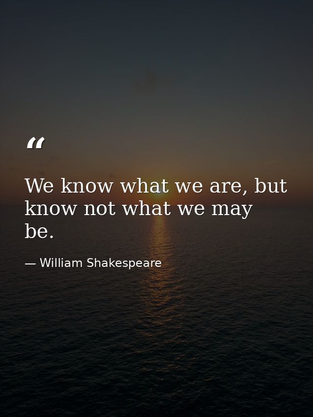We know what we are, but know not what we may be. — William Shakespeare