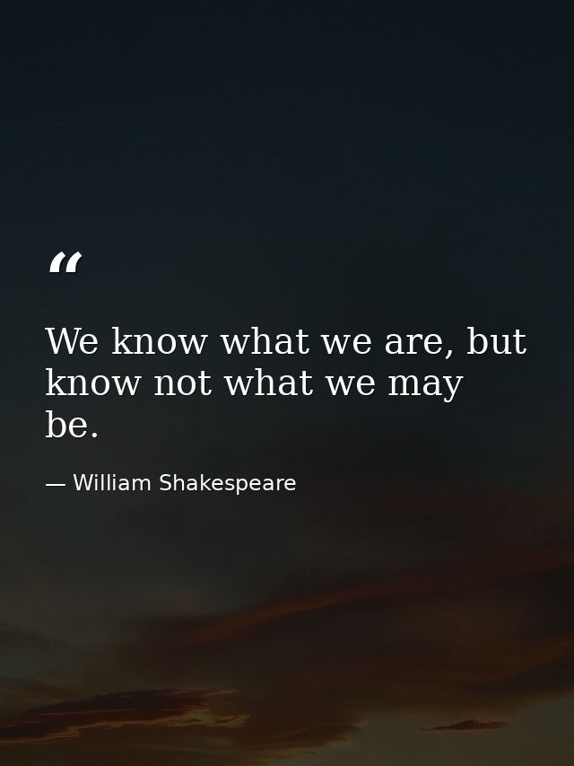We know what we are, but know not what we may be. — William Shakespeare