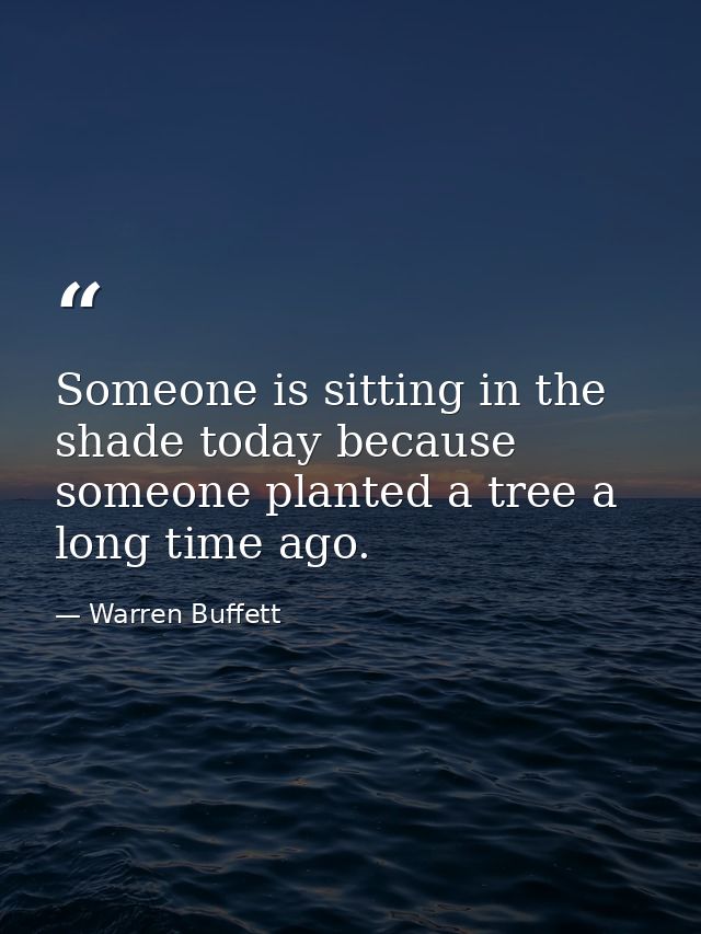 Someone is sitting in the shade today because someone planted a tree a long time ago. — Warren Buffett
