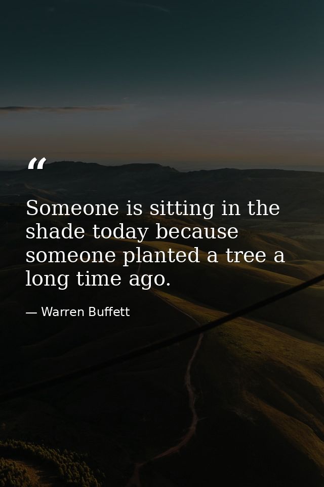 Someone is sitting in the shade today because someone planted a tree a long time ago. — Warren Buffett