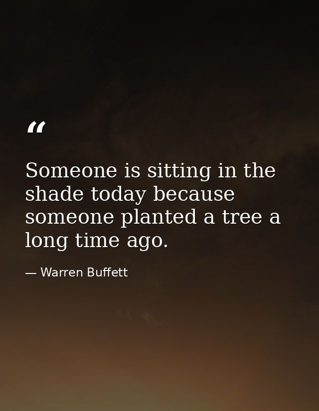 Someone is sitting in the shade today because someone planted a tree a long time ago. — Warren Buffett