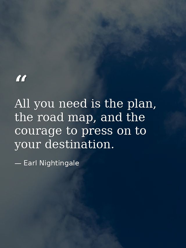 All you need is the plan, the road map, and the courage to press on to your destination. — Earl Nightingale