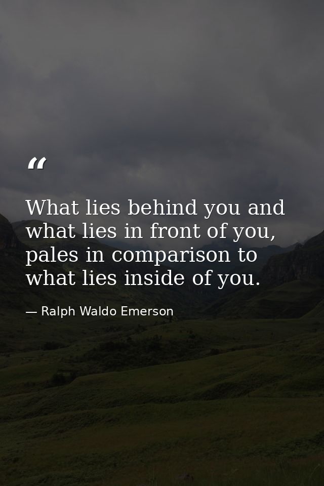 What lies behind you and what lies in front of you, pales in comparison to what lies inside of you. — Ralph Waldo Emerson