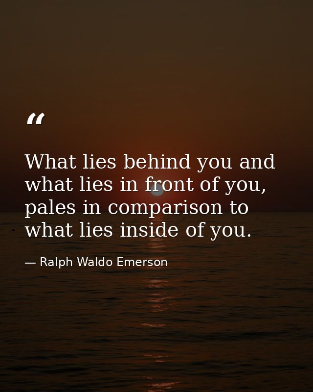 What lies behind you and what lies in front of you, pales in comparison to what lies inside of you. — Ralph Waldo Emerson