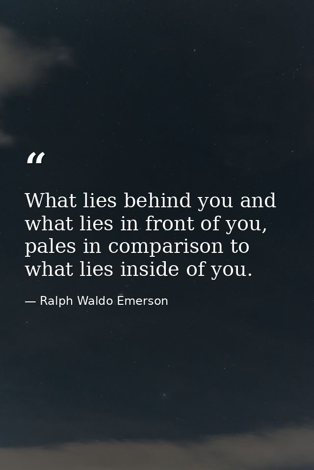 What lies behind you and what lies in front of you, pales in comparison to what lies inside of you. — Ralph Waldo Emerson