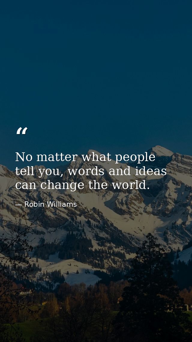 No matter what people tell you, words and ideas can change the world. — Robin Williams