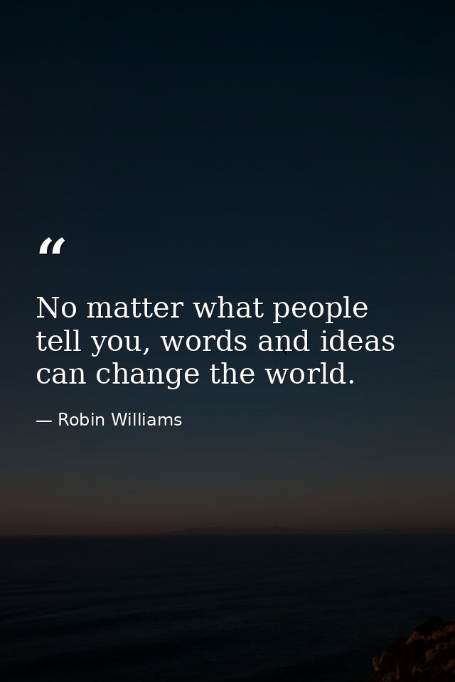 No matter what people tell you, words and ideas can change the world. — Robin Williams