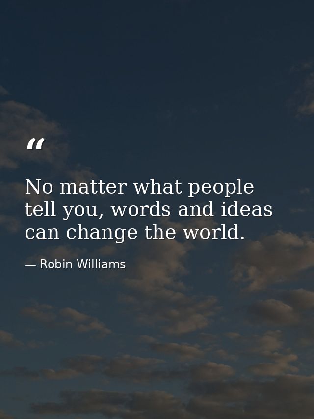 No matter what people tell you, words and ideas can change the world. — Robin Williams
