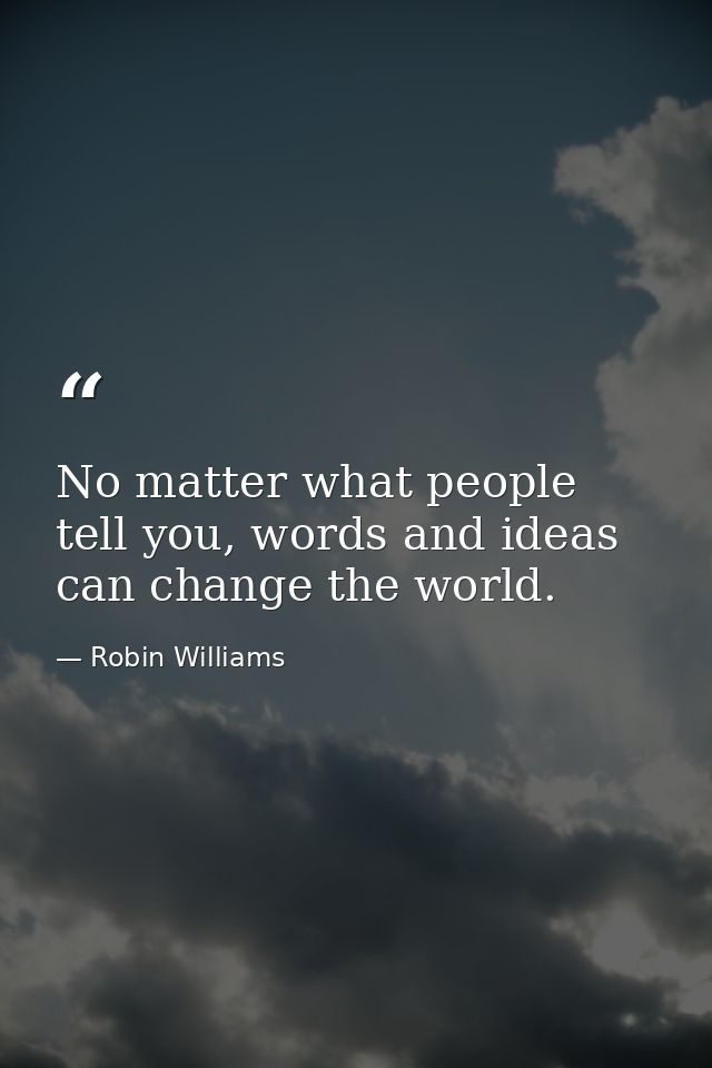 No matter what people tell you, words and ideas can change the world. — Robin Williams