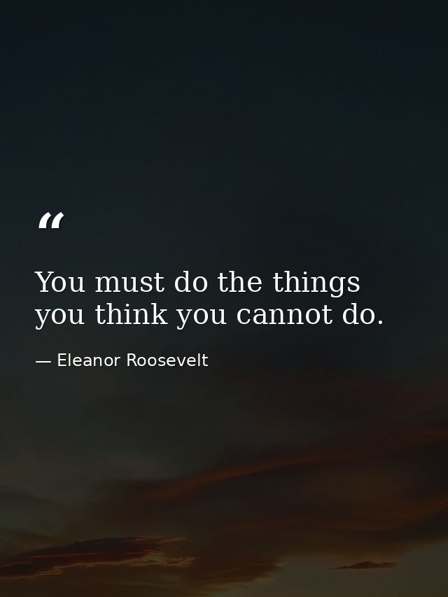 You must do the things you think you cannot do. — Eleanor Roosevelt