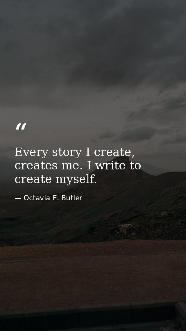 Every story I create, creates me. I write to create myself. — Octavia E. Butler