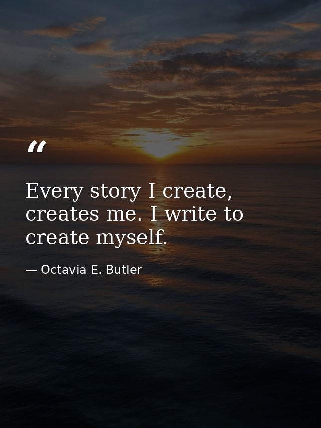 Every story I create, creates me. I write to create myself. — Octavia E. Butler