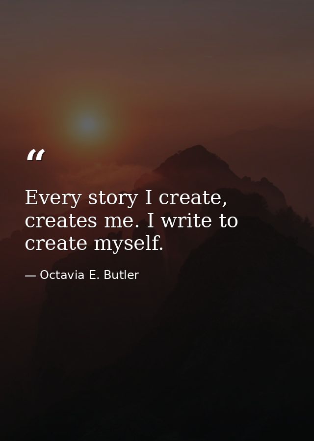 Every story I create, creates me. I write to create myself. — Octavia E. Butler