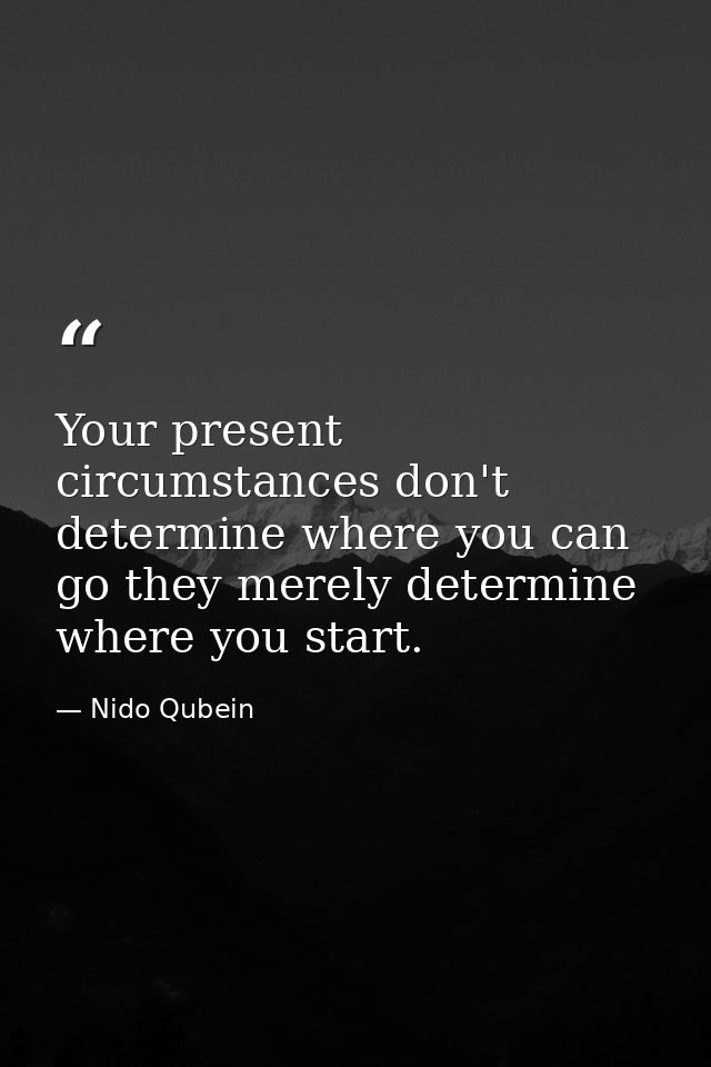 Your present circumstances don't determine where you can go they merely determine where you start. — Nido Qubein