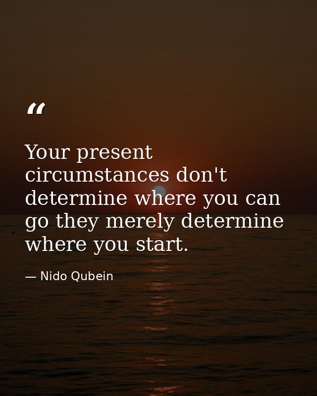 Your present circumstances don't determine where you can go they merely determine where you start. — Nido Qubein