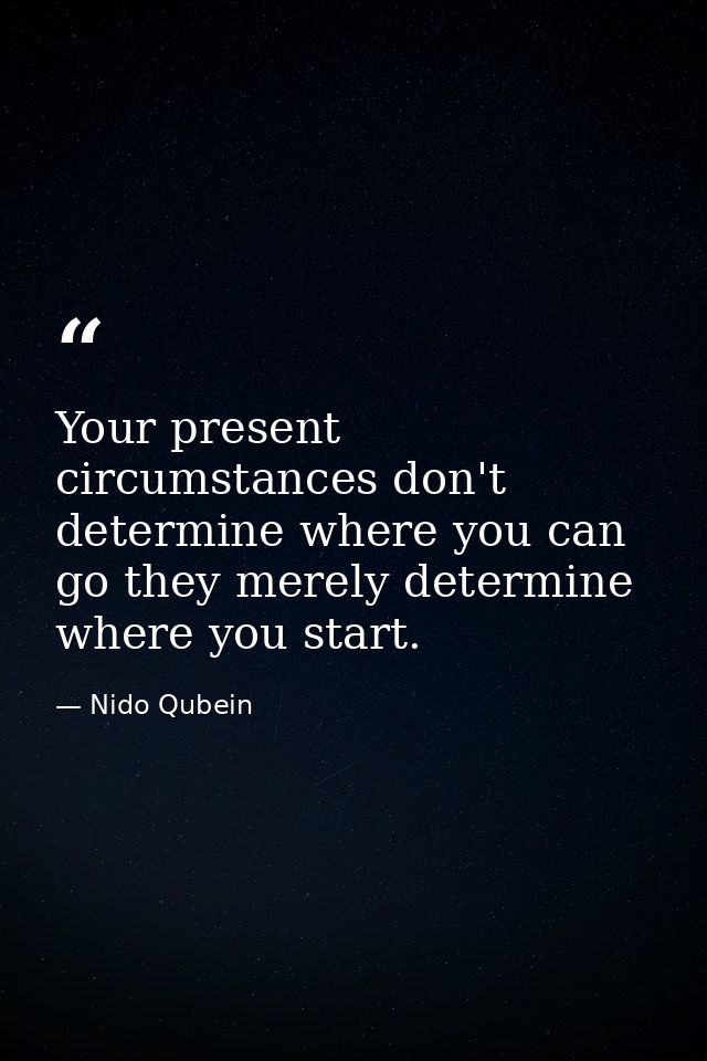 Your present circumstances don't determine where you can go they merely determine where you start. — Nido Qubein
