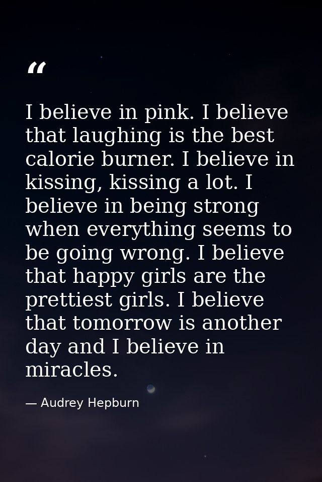 I believe in pink. I believe that laughing is the best calorie burner. I believe in kissing, kissing a lot. I believe in — Audrey Hepburn