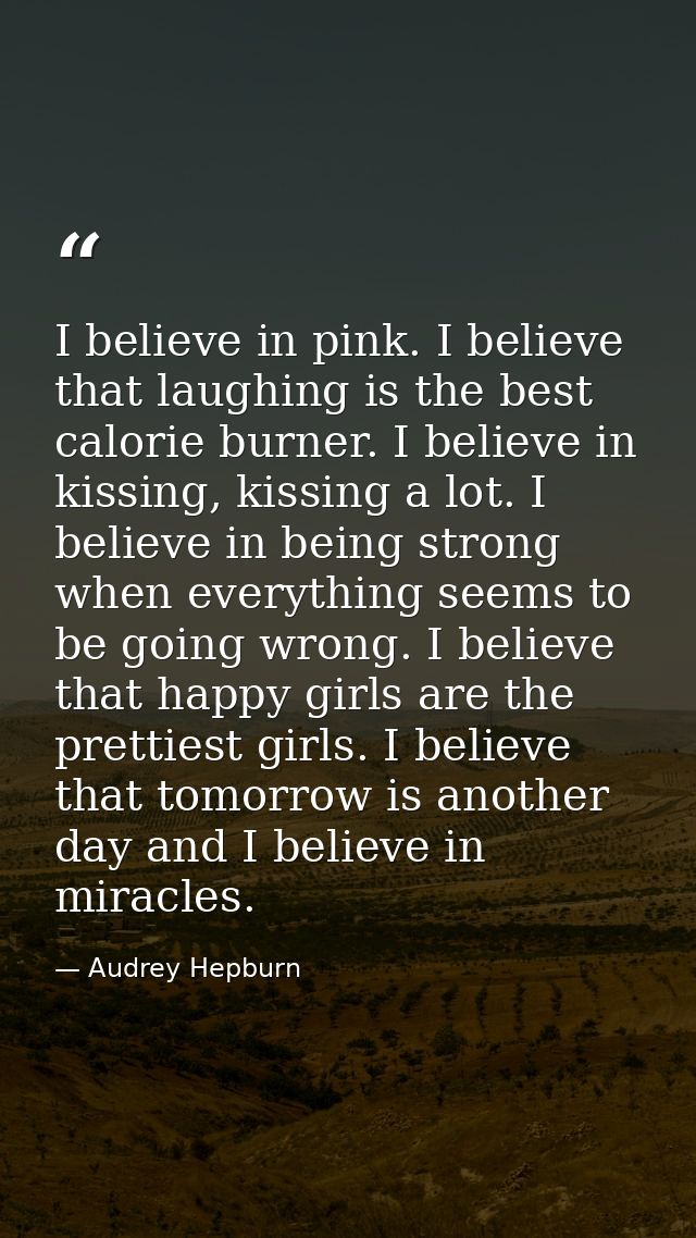I believe in pink. I believe that laughing is the best calorie burner. I believe in kissing, kissing a lot. I believe in — Audrey Hepburn