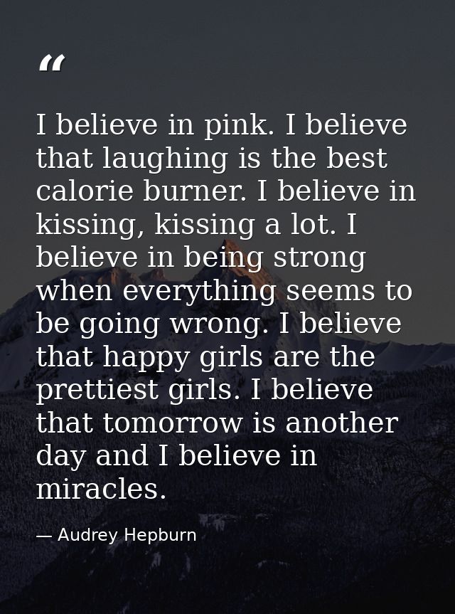 I believe in pink. I believe that laughing is the best calorie burner. I believe in kissing, kissing a lot. I believe in — Audrey Hepburn