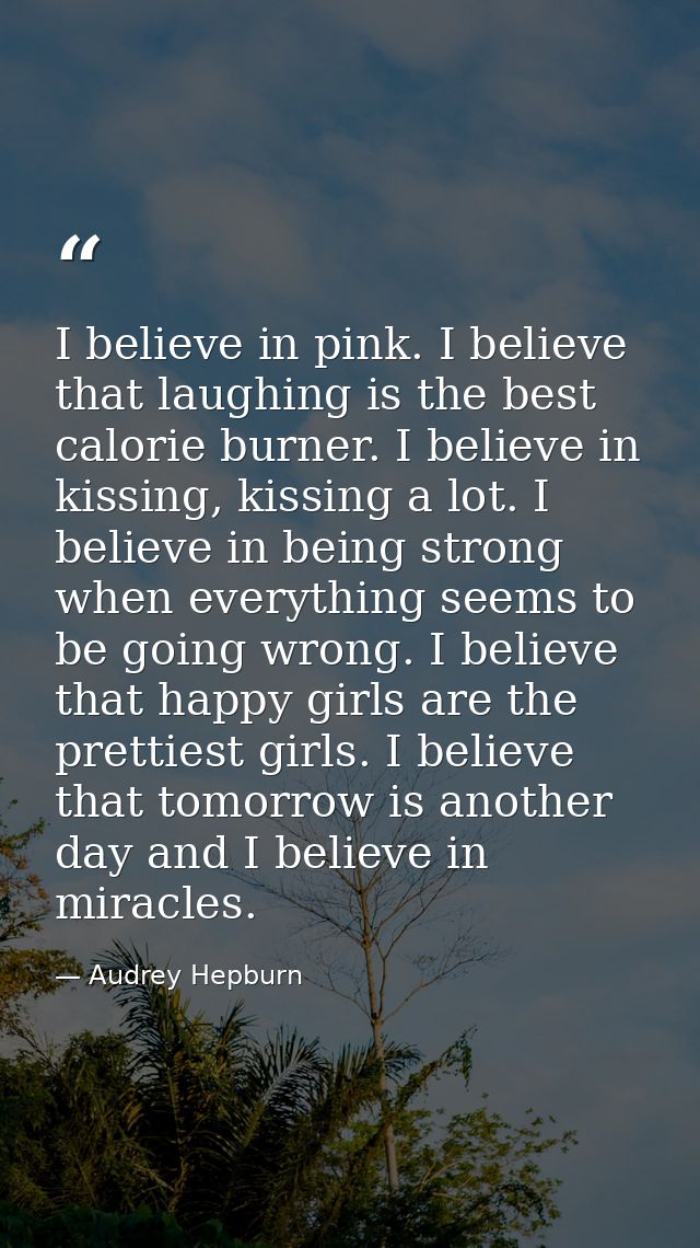 I believe in pink. I believe that laughing is the best calorie burner. I believe in kissing, kissing a lot. I believe in — Audrey Hepburn