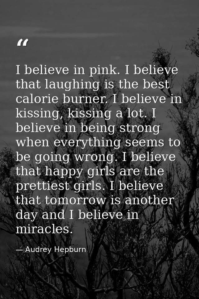 I believe in pink. I believe that laughing is the best calorie burner. I believe in kissing, kissing a lot. I believe in — Audrey Hepburn