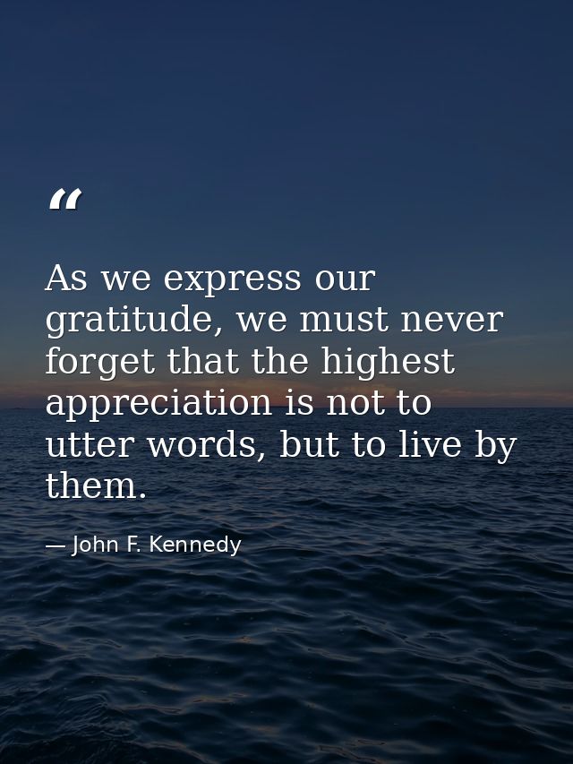 As we express our gratitude, we must never forget that the highest appreciation is not to utter words, but to live by th — John F. Kennedy