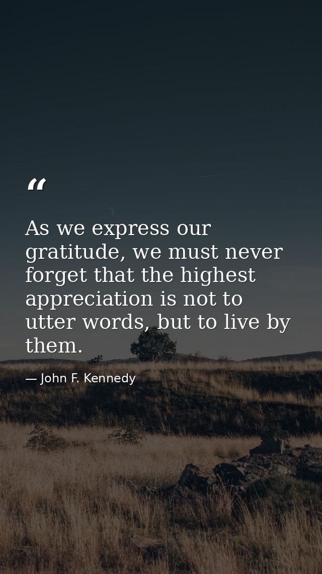 As we express our gratitude, we must never forget that the highest appreciation is not to utter words, but to live by th — John F. Kennedy
