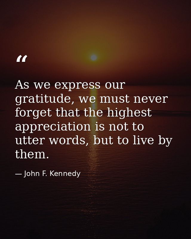 As we express our gratitude, we must never forget that the highest appreciation is not to utter words, but to live by th — John F. Kennedy