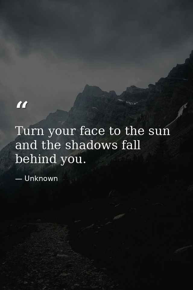Turn your face to the sun and the shadows fall behind you. — Unknown