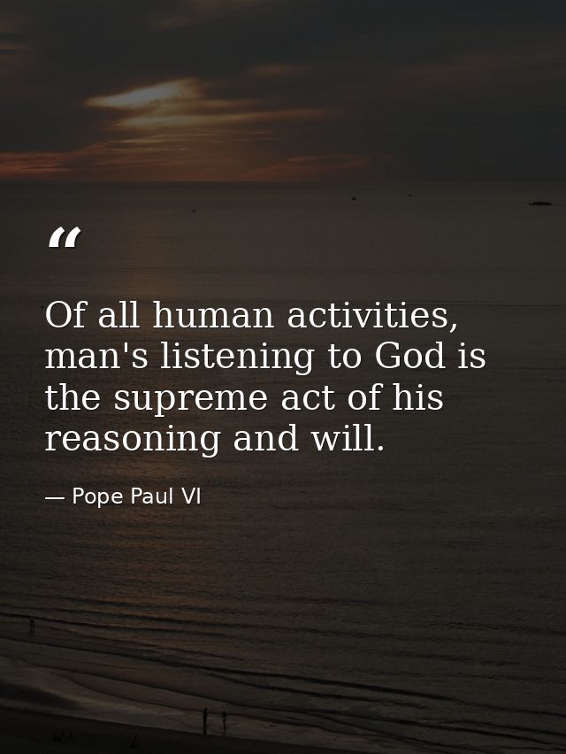 Of all human activities, man's listening to God is the supreme act of his reasoning and will. — Pope Paul VI