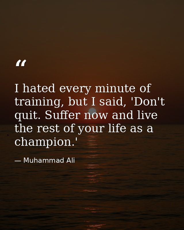 I hated every minute of training, but I said, 'Don't quit. Suffer now and live the rest of your life as a champion.' — Muhammad Ali