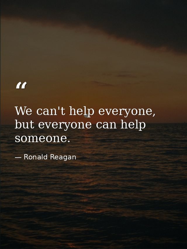 We can't help everyone, but everyone can help someone. — Ronald Reagan
