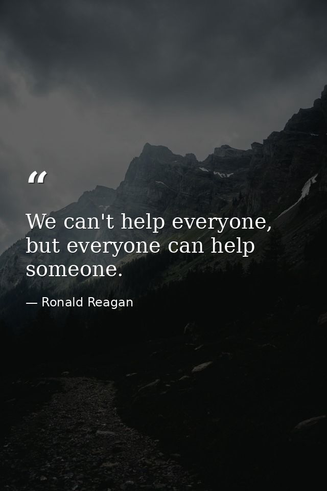 We can't help everyone, but everyone can help someone. — Ronald Reagan