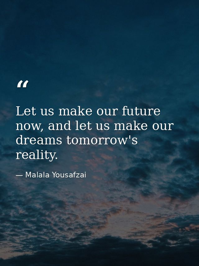 Let us make our future now, and let us make our dreams tomorrow's reality. — Malala Yousafzai