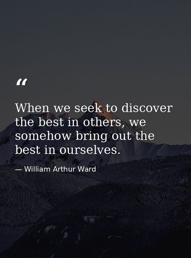 When we seek to discover the best in others, we somehow bring out the best in ourselves. — William Arthur Ward