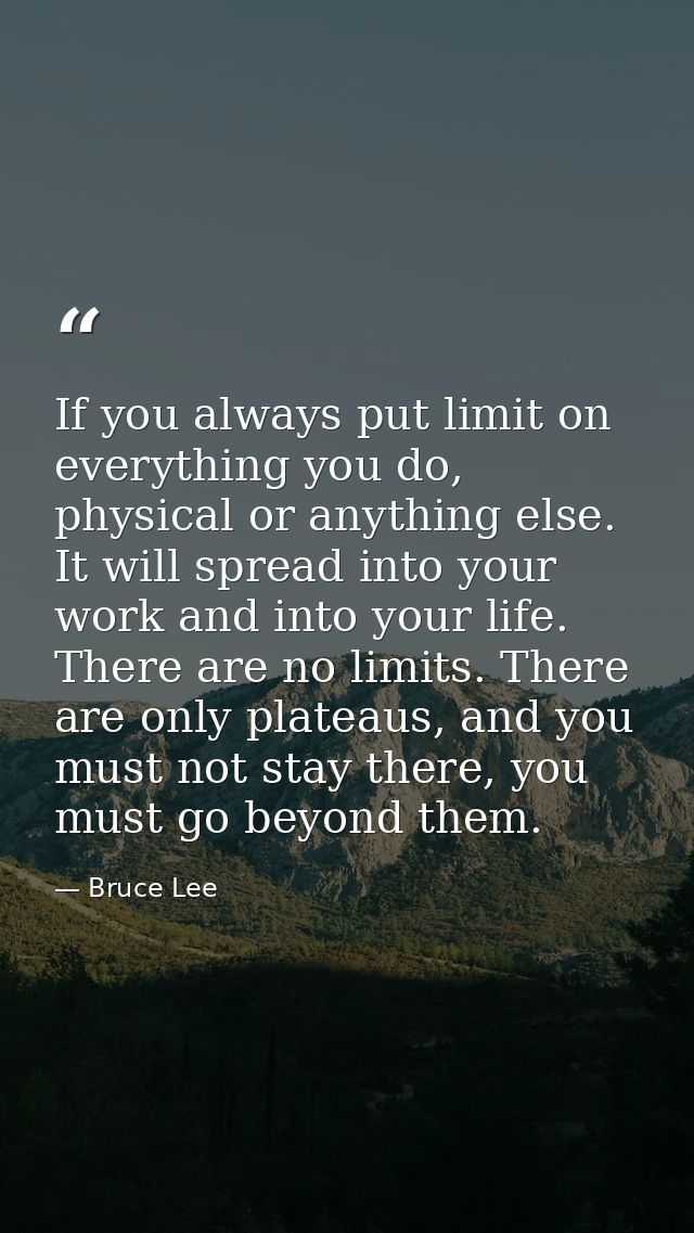If you always put limit on everything you do, physical or anything else. It will spread into your work and into your lif — Bruce Lee
