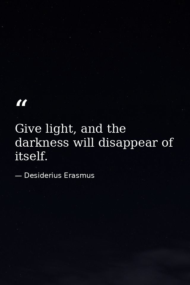 Give light, and the darkness will disappear of itself. — Desiderius Erasmus