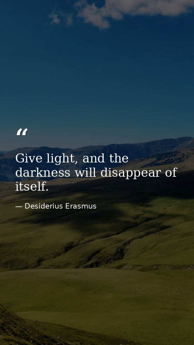 Give light, and the darkness will disappear of itself. — Desiderius Erasmus
