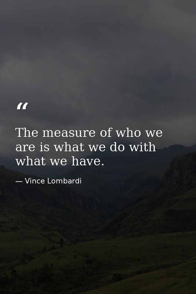 The measure of who we are is what we do with what we have. — Vince Lombardi