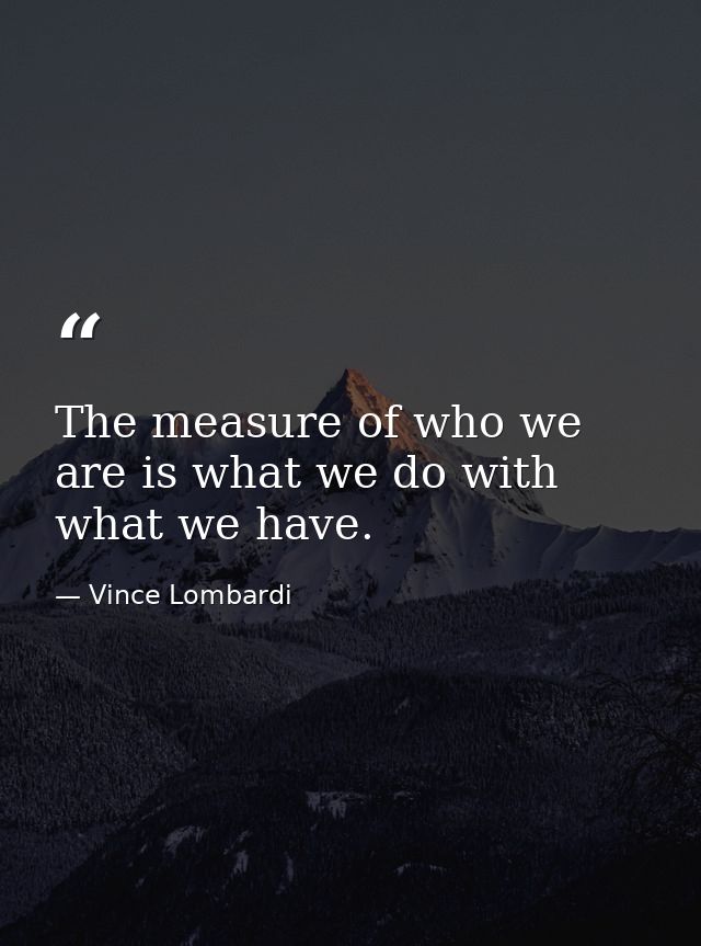 The measure of who we are is what we do with what we have. — Vince Lombardi