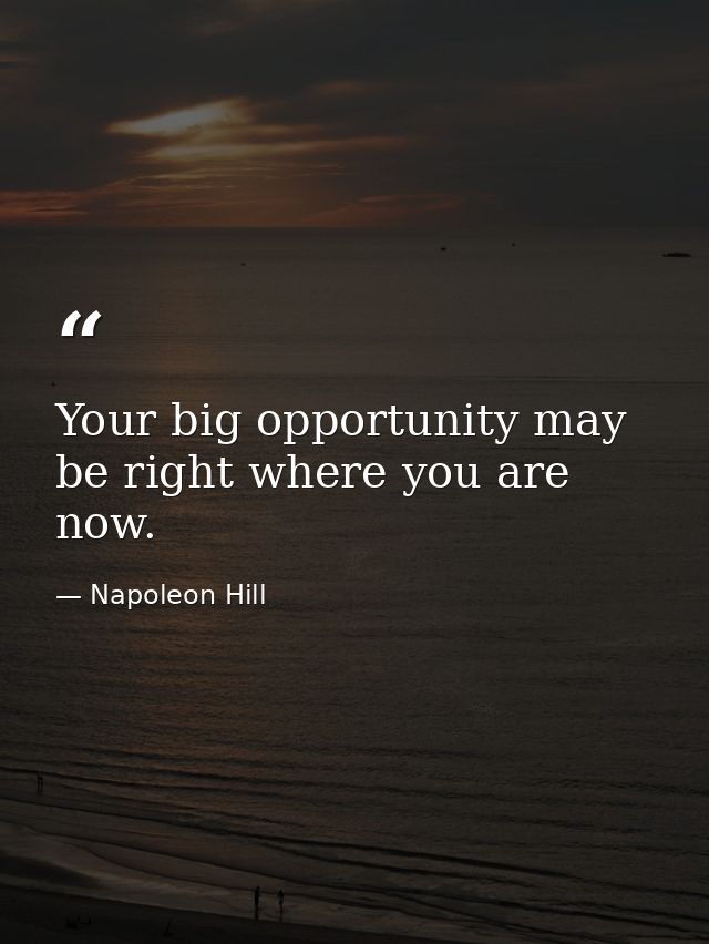 Your big opportunity may be right where you are now. — Napoleon Hill