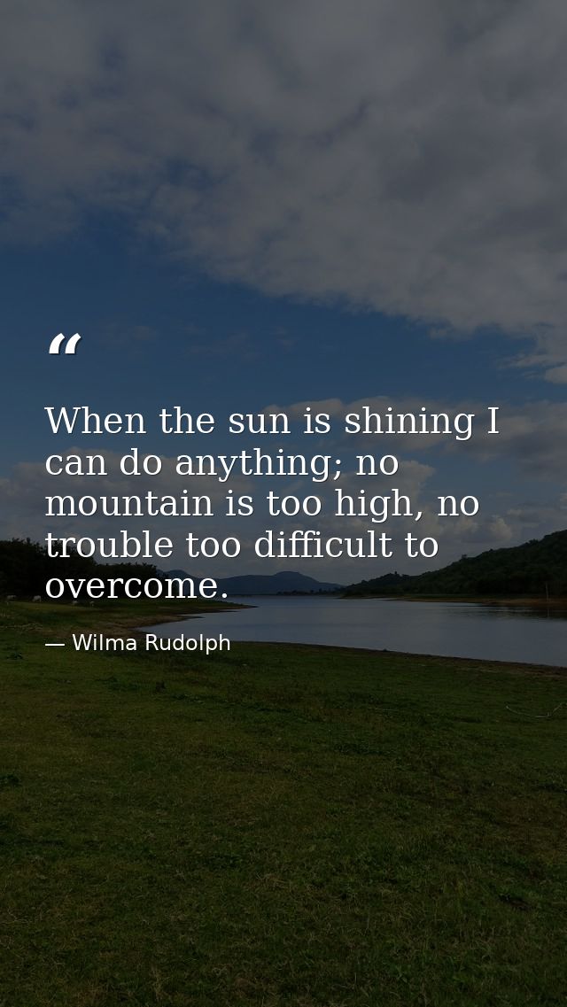 When the sun is shining I can do anything; no mountain is too high, no trouble too difficult to overcome. — Wilma Rudolph
