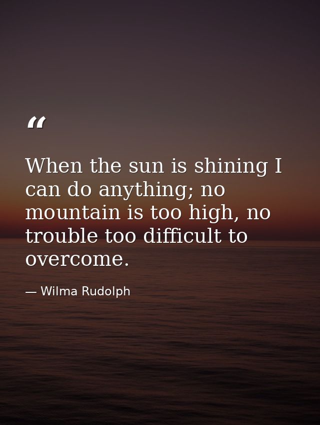 When the sun is shining I can do anything; no mountain is too high, no trouble too difficult to overcome. — Wilma Rudolph