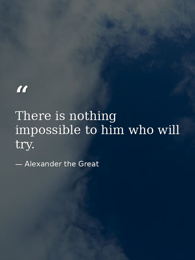 There is nothing impossible to him who will try. — Alexander the Great