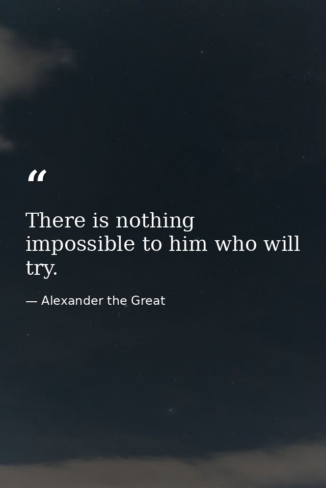 There is nothing impossible to him who will try. — Alexander the Great