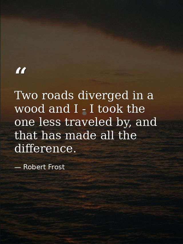 Two roads diverged in a wood and I - I took the one less traveled by, and that has made all the difference. — Robert Frost